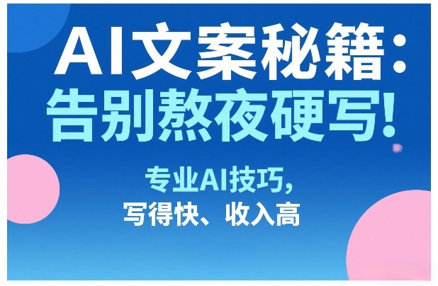 AI文案秘籍:告别熬夜硬写!专业AI技巧,写得快、收入高-巅峰创业网