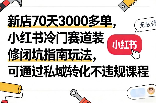 新店70天3000多单，小红书冷门赛道装修闭坑指南玩法，可通过私域转化不违规课程-巅峰创业网