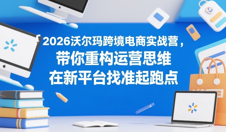 2026沃尔玛跨境电商实战营，带你重构运营思维，在新平台找准起跑点-巅峰创业网