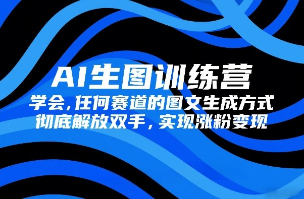 AI生图训练营，学会任何赛道的图文生成方式，彻底解放双手，实现涨粉变现-巅峰创业网
