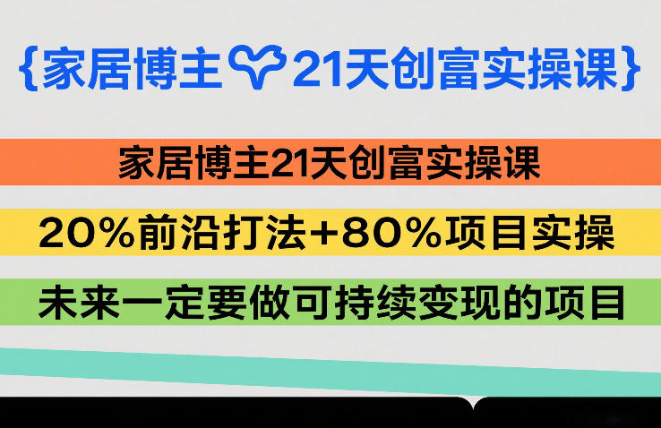 家居博主21天创富实操课,20%前沿打法+80%项目实操,未来一定要做可持续变现的项目-巅峰创业网