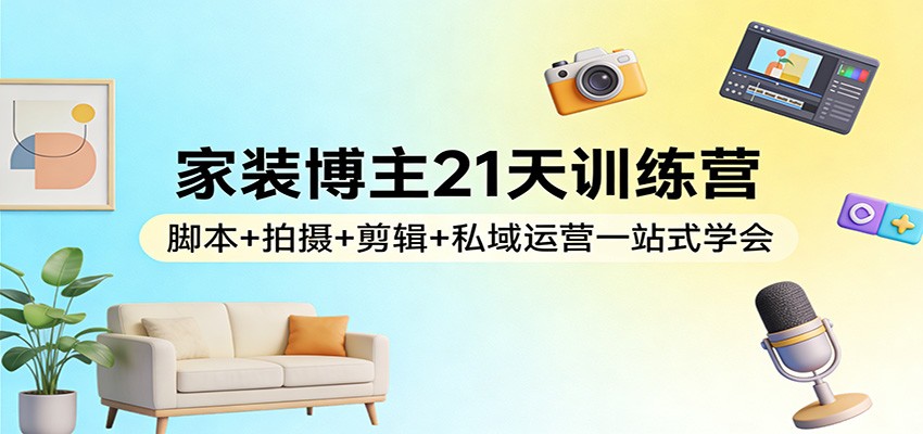 家装博主21天训练营：脚本+拍摄+剪辑+私域运营一站式学会-巅峰创业网