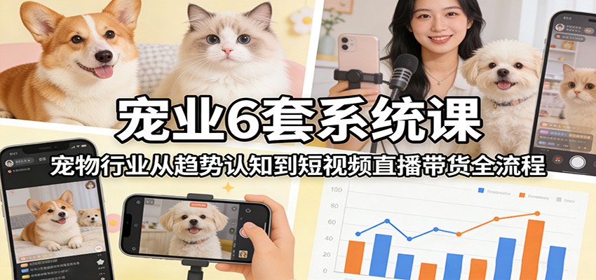 宠业6套系统课：宠物行业从趋势认知到短视频直播带货全流程-巅峰创业网