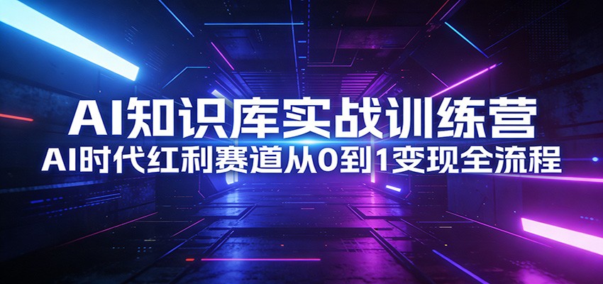 AI知识库实战训练营：AI时代红利赛道从0到1变现全流程-巅峰创业网