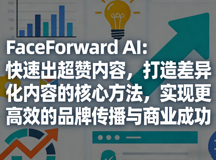 FaceForward AI：快速出超赞内容，打造差异化内容的核心方法，实现更高效的品牌传播与商业成功-巅峰研习社
