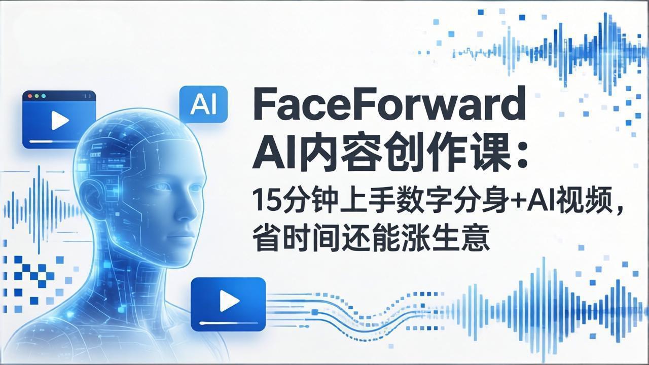 FaceForward AI内容创作课：15分钟上手数字分身+AI视频，省时间还能涨生意-巅峰研习社