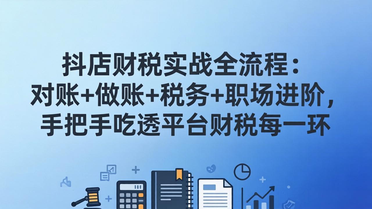 抖店财税实操全流程:对账+做账+税务+职场进阶,手把手吃透平台财税每一环-巅峰研习社