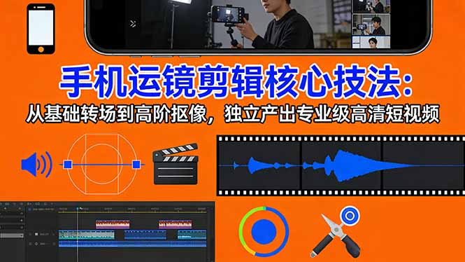 手机运镜 剪辑核心技法：从基础转场到高阶抠像，独立产出专业级高清短视频-巅峰研习社