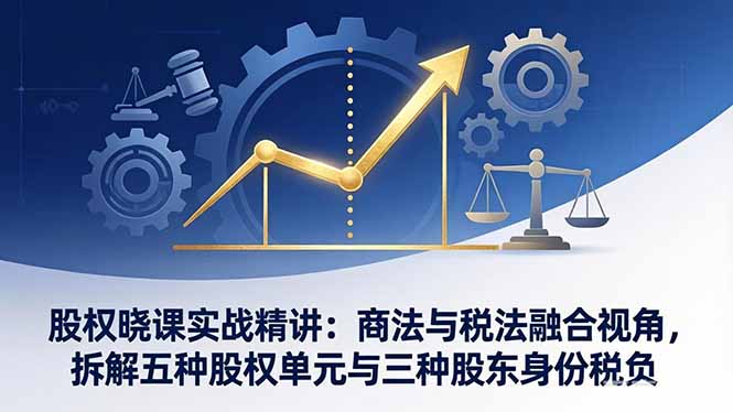 股权晓课实战精讲：商法与税法融合视角，拆解五种股权单元与三种股东身份税负-巅峰研习社