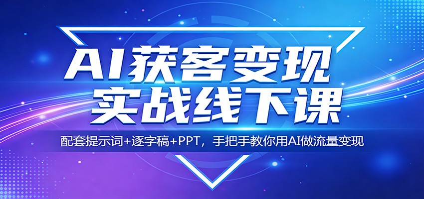 AI获客变现实战线下课：配套提示词+逐字稿+PPT，手把手教你用AI做流量变现-巅峰研习社