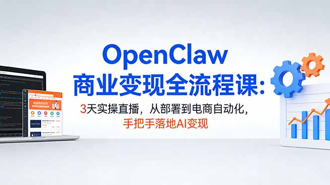 OpenClaw商业变现全流程课：3天实操直播，从部署到电商自动化，手把手落地AI变现-巅峰研习社