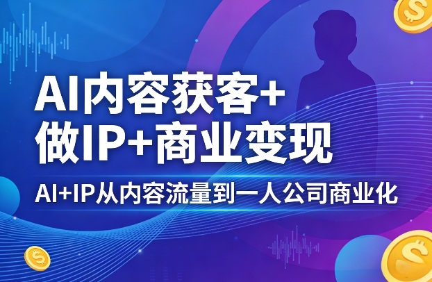 AI内容获客+做IP+商业变现，AI+IP从内容流量到一人公司商业化-巅峰研习社