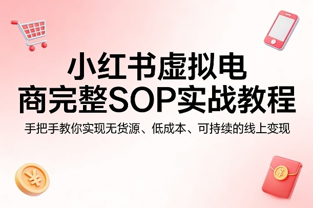 小红书虚拟电商完整SOP实战教程，手把手教你，实现无货源、低成本、可持续的线上变现-巅峰研习社