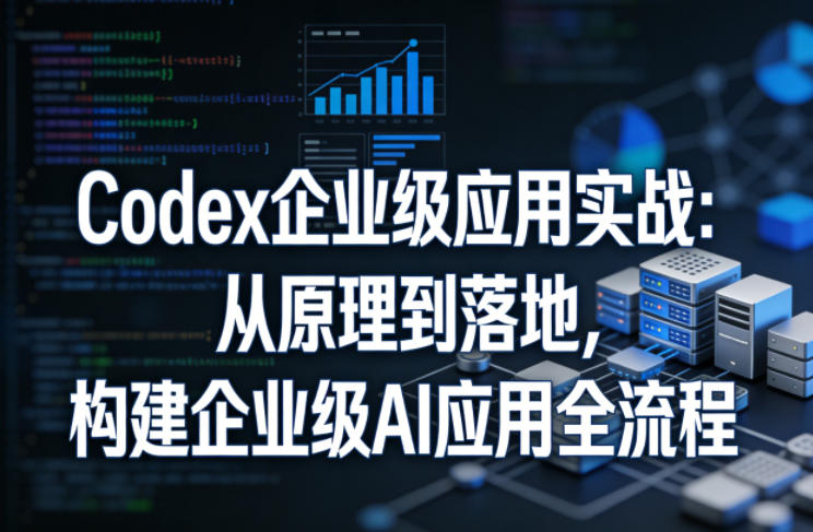 Codex企业级应用实战：从原理到落地，构建企业级AI应用全流程-巅峰研习社