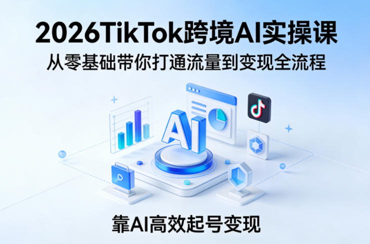 2026TikTok跨境AI实操课,从零基础带你打通流量到变现全流程,靠AI高效起号变现-巅峰研习社
