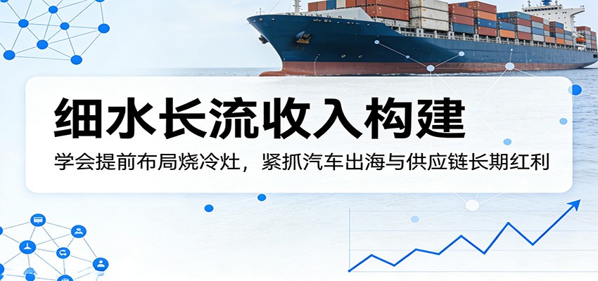 付费文章:细水长流收入构建,学会提前布局烧冷灶,紧抓汽车出海与供应链长期红利-巅峰研习社