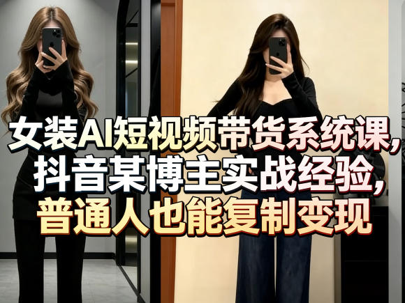 女装AI短视频带货系统课，抖音某博主实战经验，普通人也能复制变现-巅峰研习社