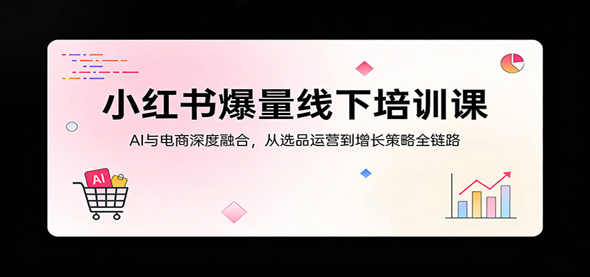 小红书爆量线下培训课：AI与电商深度融合，从选品运营到增长策略全链路-巅峰研习社
