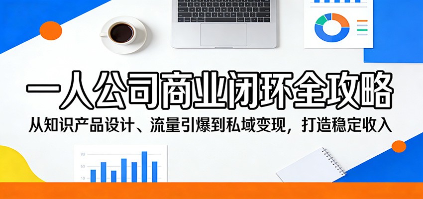 一人公司商业闭环全攻略:从知识产品设计、流量引爆到私域变现,打造稳定收入-巅峰研习社