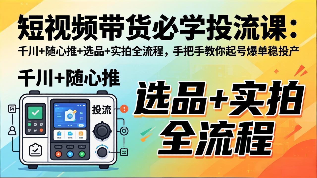 短视频带货必学投流课：千川+随心推+选品+实拍全流程，手把手教你起号爆单稳投产-巅峰研习社