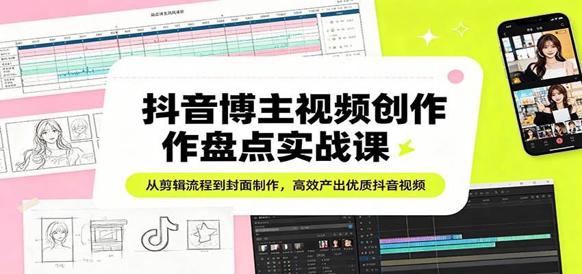 抖音博主视频创作盘点实战课：从剪辑流程到封面制作，高效产出优质抖音视频-巅峰研习社