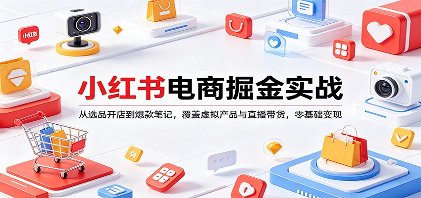 小红书电商掘金实战：从选品开店到爆款笔记，覆盖虚拟产品与直播带货，零基础变现-巅峰研习社