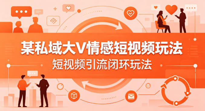 某私域大V情感短视频玩法，短视频引流闭环玩法-巅峰研习社