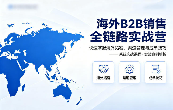 海外B2B销售全链路实战营，快速掌握海外拓客、渠道管理与成单技巧-巅峰研习社