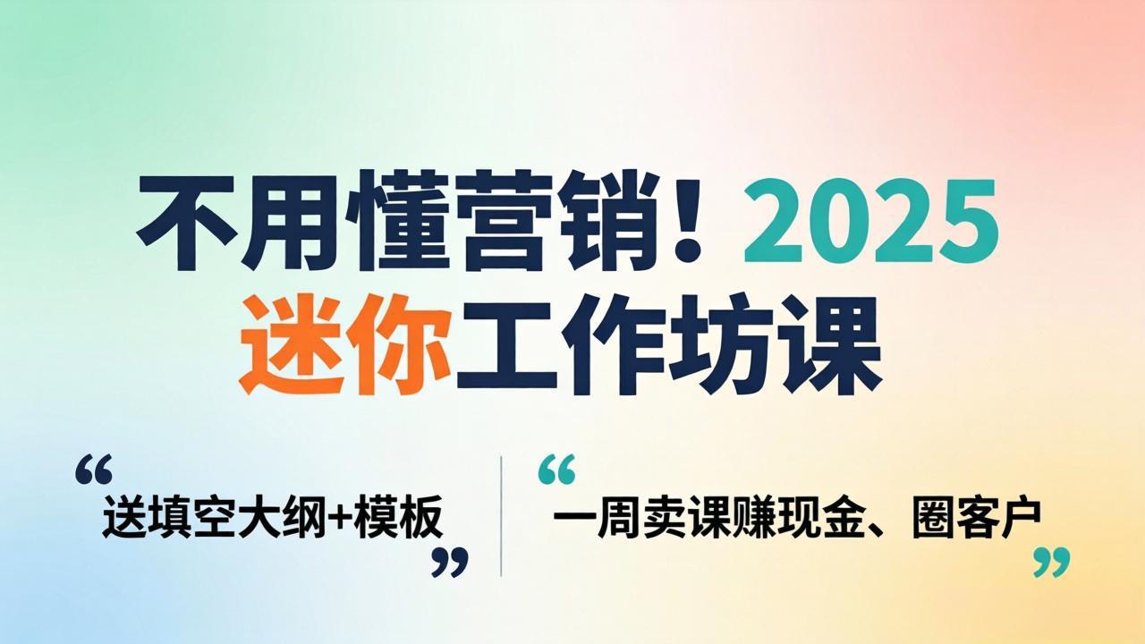 不用懂营销！2025 迷你工作坊课：送填空大纲 + 模板，一周卖课赚现金、圈客户-巅峰研习社