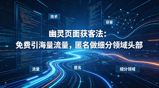 用懂技术!幽灵页面获客法:免费引海量流量,匿名做细分领域头部-巅峰研习社