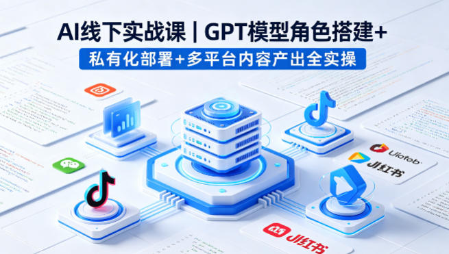 AI线下实战课,GPT模型角色搭建+私有化部署+多平台内容产出全实操-巅峰研习社