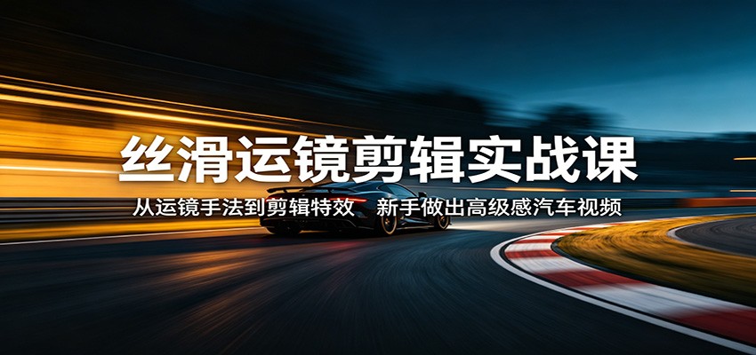 丝滑运镜剪辑实战课：从运镜手法到剪辑特效，新手做出高级感汽车视频-巅峰研习社