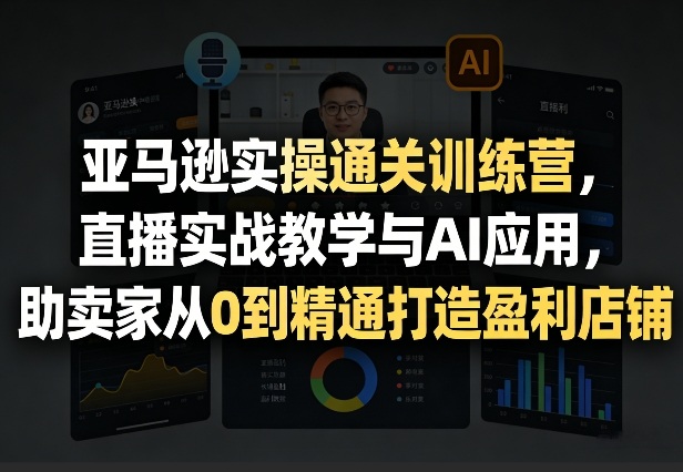 亚马逊实操通关训练营，直播实战教学与AI应用，助卖家从0到精通打造盈利店铺(更新4月17日)-巅峰研习社