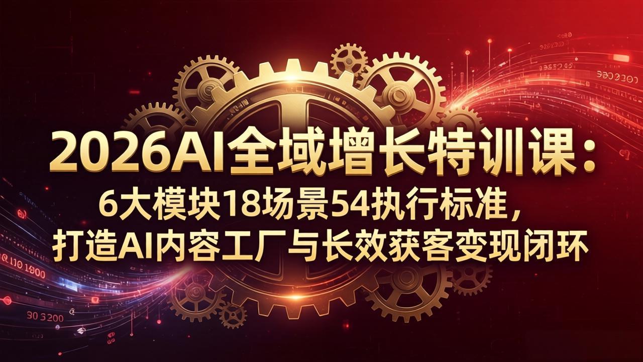 2026AI全域增长特训课：6大模块18场景54执行标准，打造AI内容工厂与长效获客变现闭环-巅峰研习社