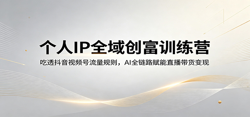 个人IP全域创富训练营：吃透抖音视频号流量规则，AI全链路赋能直播带货变现-巅峰研习社