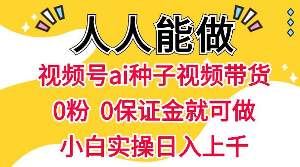 视频号AI种子带货，0粉0保证金就可做，人人能做，实操日入1k+-巅峰研习社