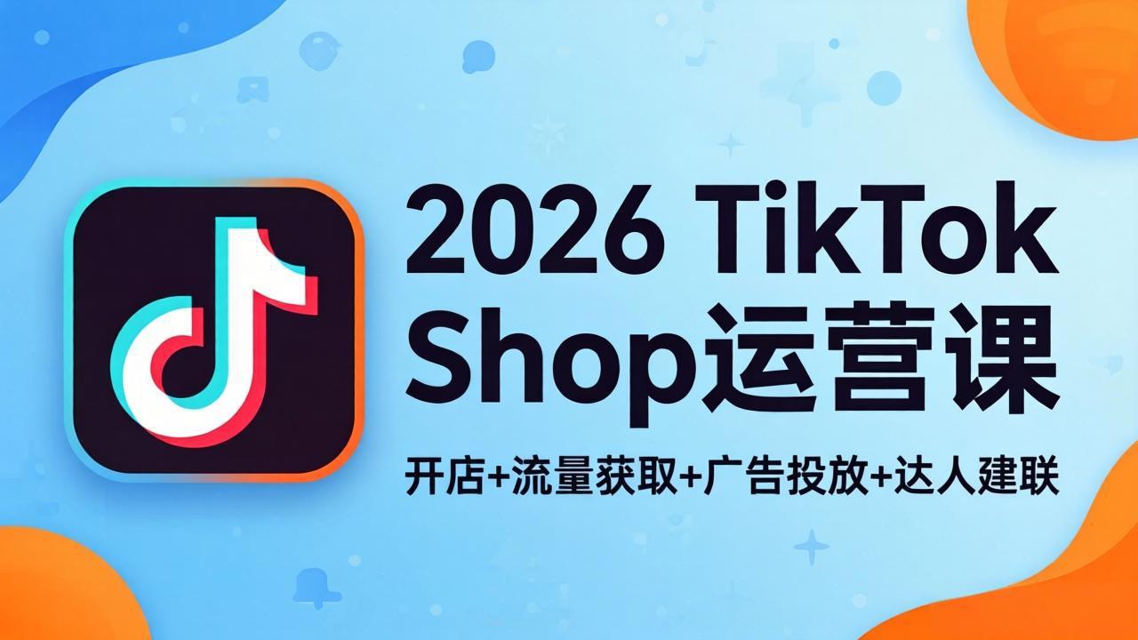 2026TikTok Shop运营课：开店+流量获取+广告投放+达人建联，解锁海外电商掘金路径-巅峰研习社