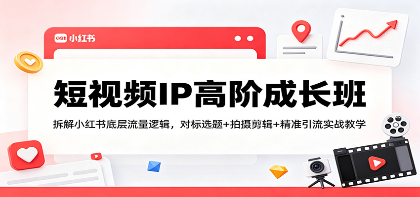 短视频IP高阶成长班：拆解小红书底层流量逻辑，对标选题+拍摄剪辑+ 精准引流实战教学-巅峰研习社