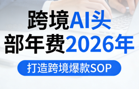 跨境AI头部年费2026年，打造跨境爆款SOP(更新4月)-巅峰研习社
