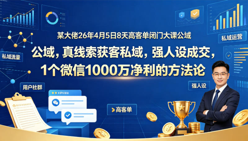 某大佬26年4月5日8天高客单闭门大课公域，真线索获客私域，强人设成交，1个微信1000W净利的方法论-巅峰研习社