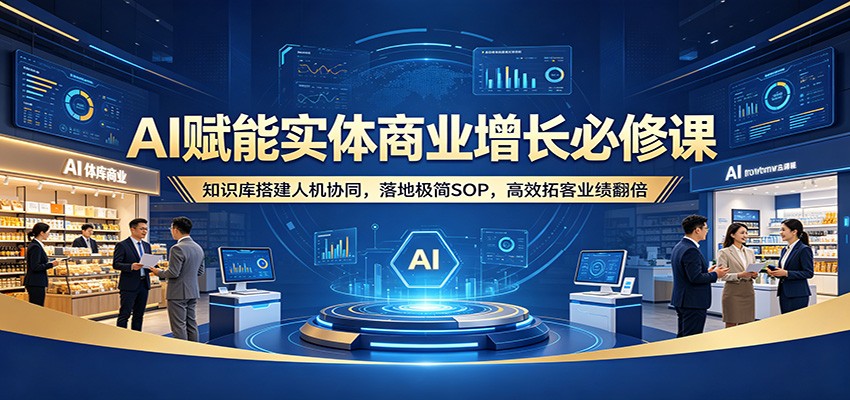 AI赋能实体商业增长必修课：知识库搭建人机协同，落地极简SOP，高效拓客业绩翻倍-巅峰研习社