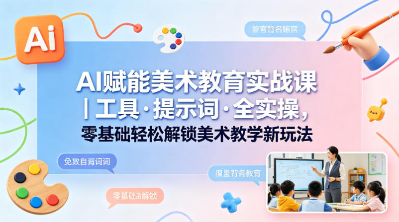 AI赋能美术教育实战课｜工具·提示词·全实操，零基础轻松解锁美术教学新玩法-巅峰研习社