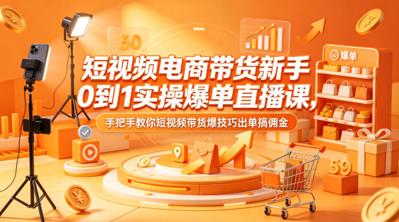 短视频电商带货新手0到1实操爆单直播课，手把手教你短视频带货爆技巧出单搞佣金-巅峰研习社