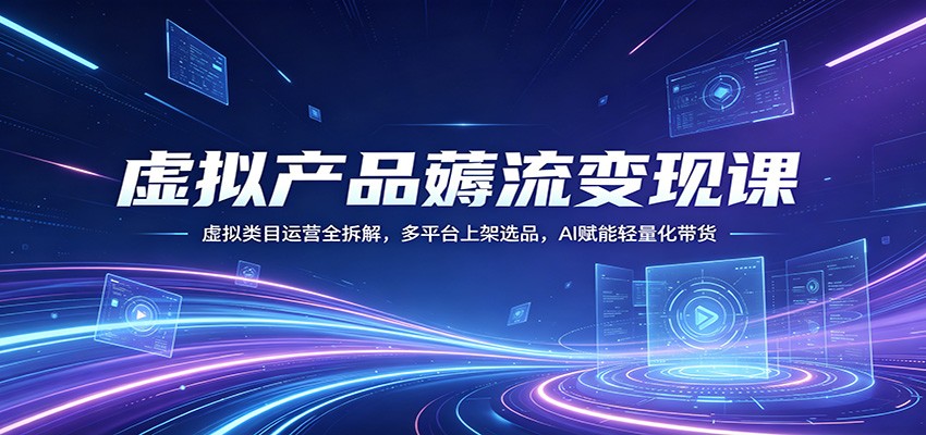 虚拟产品薅流变现课：虚拟类目运营全拆解，多平台上架选品，AI赋能轻量化带货-巅峰研习社