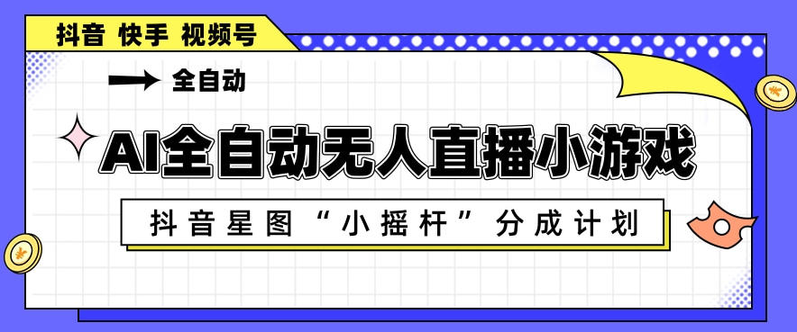 AI全自动直播小游戏，抖音星图小摇杆分成计划，支持多账号矩阵化运营【揭秘】-巅峰研习社