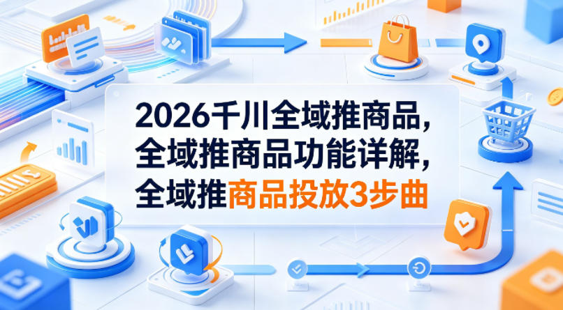 2026千川全域推商品，全域推商品功能详解，全域推商品投放3步曲-巅峰研习社