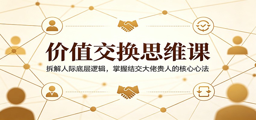 价值交换思维课：拆解人际底层逻辑，掌握结交大佬贵人的核心心法-巅峰研习社