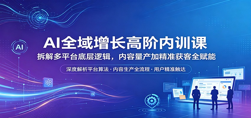 AI全域增长高阶内训课：拆解多平台底层逻辑，内容量产加精准获客全赋能-巅峰研习社