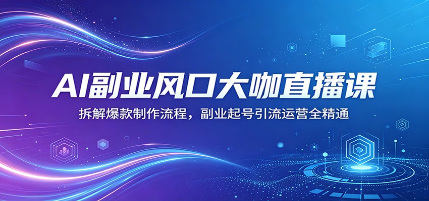 AI副业风口大咖直播课：拆解爆款制作流程，副业起号引流运营全精通-巅峰研习社