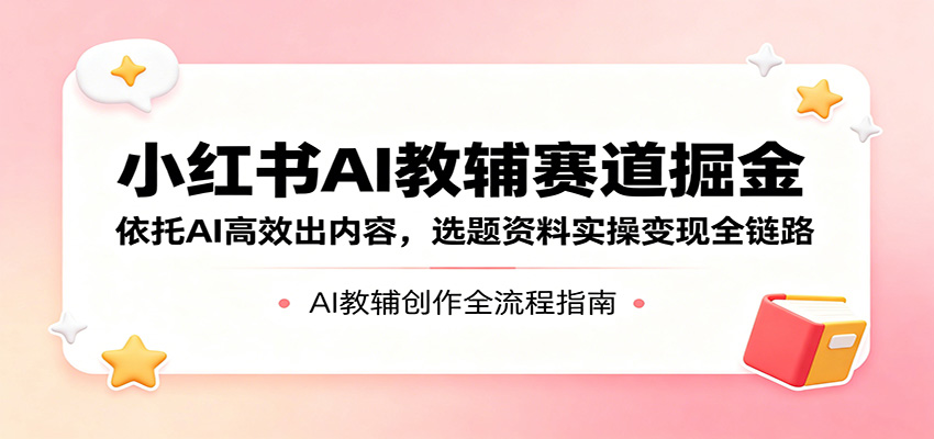 小红书AI教辅赛道掘金：依托AI高效出内容，选题资料实操变现全链路-巅峰研习社